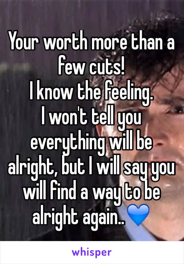 Your worth more than a few cuts!
I know the feeling.
I won't tell you everything will be alright, but I will say you will find a way to be alright again..ðŸ’™