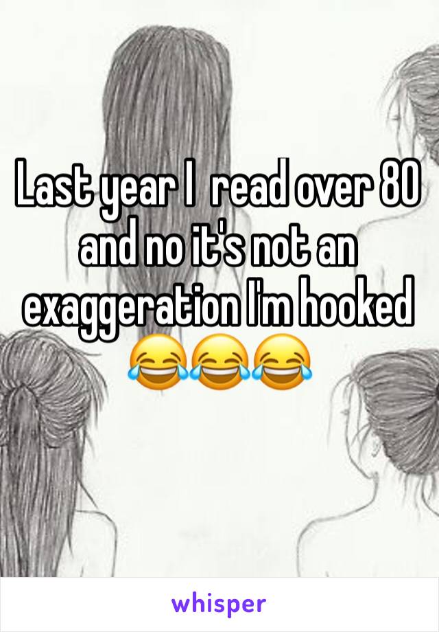 Last year I  read over 80 and no it's not an exaggeration I'm hooked 😂😂😂