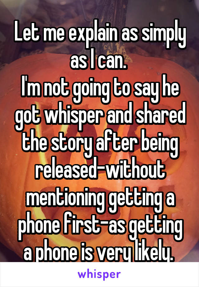 Let me explain as simply as I can. 
I'm not going to say he got whisper and shared the story after being released-without mentioning getting a phone first-as getting a phone is very likely. 