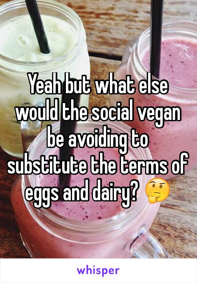 Yeah but what else would the social vegan be avoiding to substitute the terms of eggs and dairy? 🤔