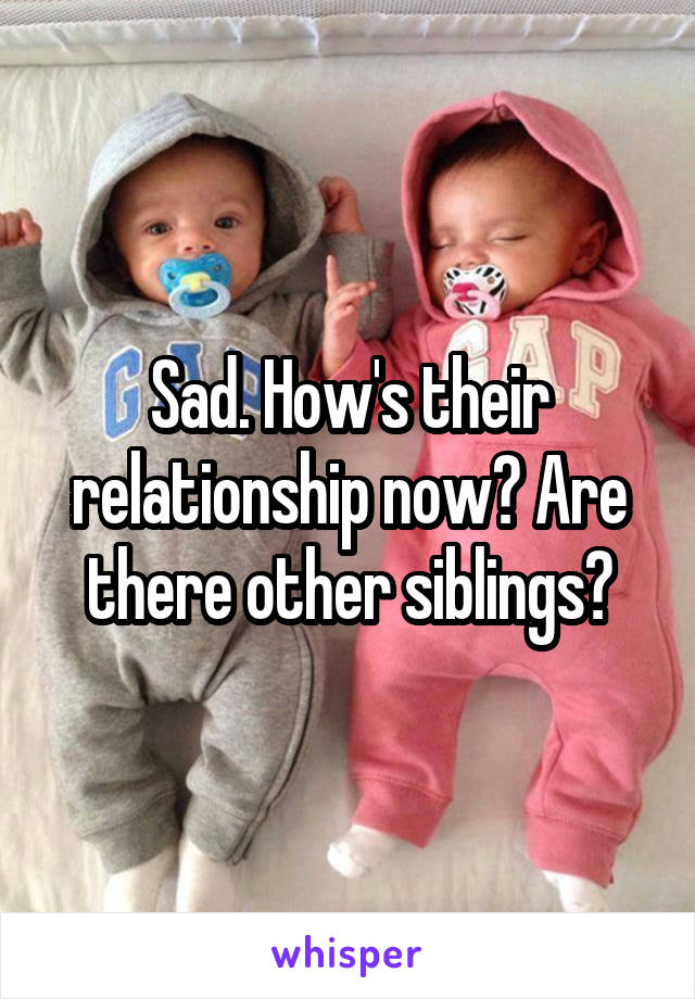 Sad. How's their relationship now? Are there other siblings?