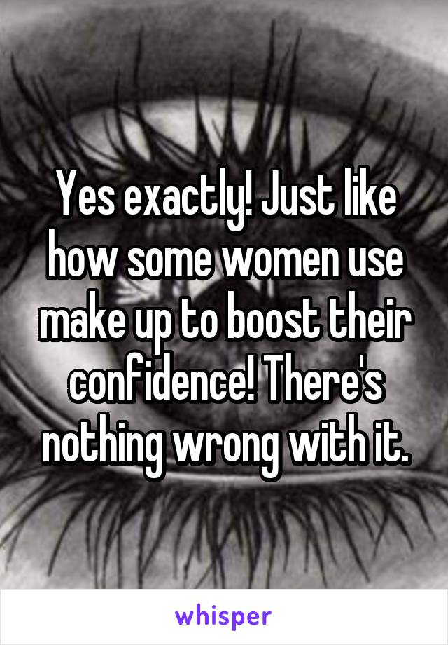 Yes exactly! Just like how some women use make up to boost their confidence! There's nothing wrong with it.