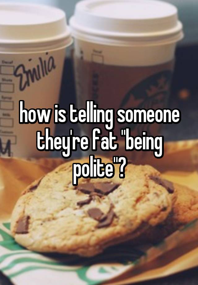 How Is Telling Someone Theyre Fat Being Polite 
