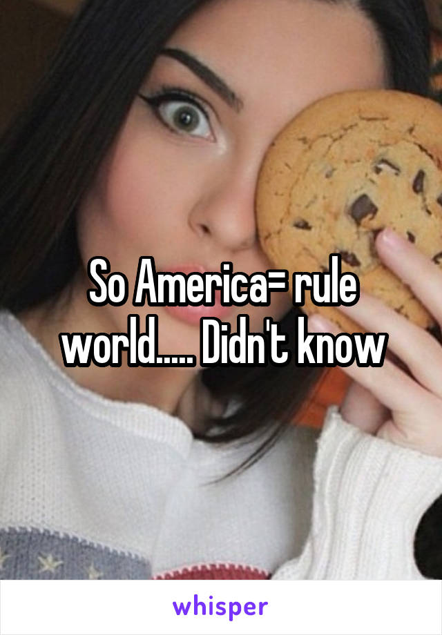 So America= rule world..... Didn't know