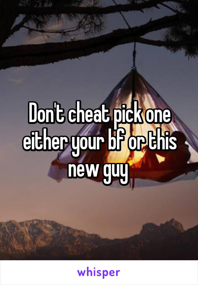 Don't cheat pick one either your bf or this new guy 
