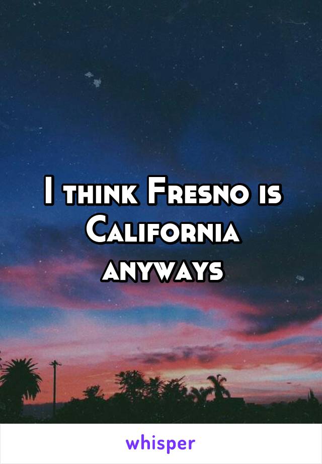 I think Fresno is California anyways