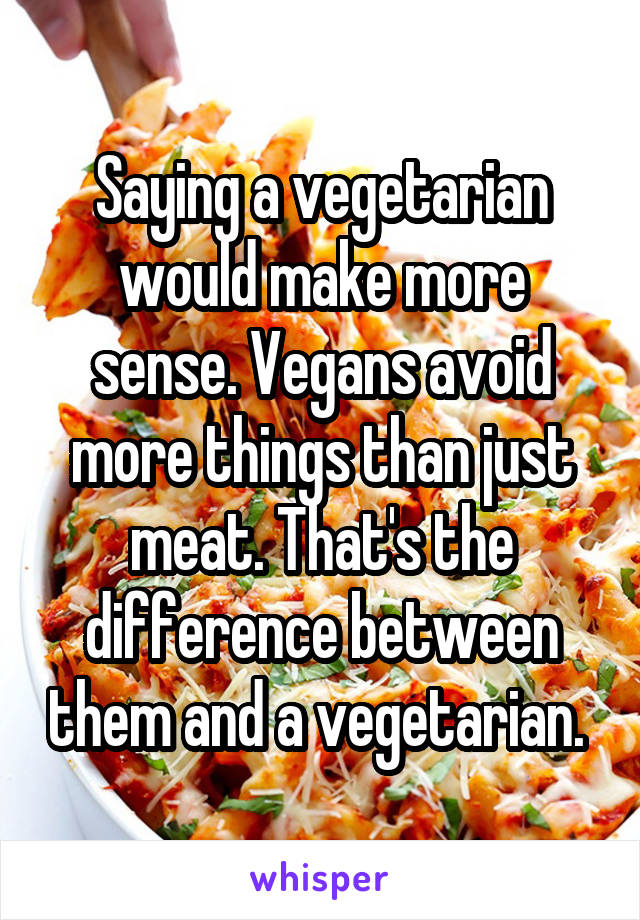 Saying a vegetarian would make more sense. Vegans avoid more things than just meat. That's the difference between them and a vegetarian. 