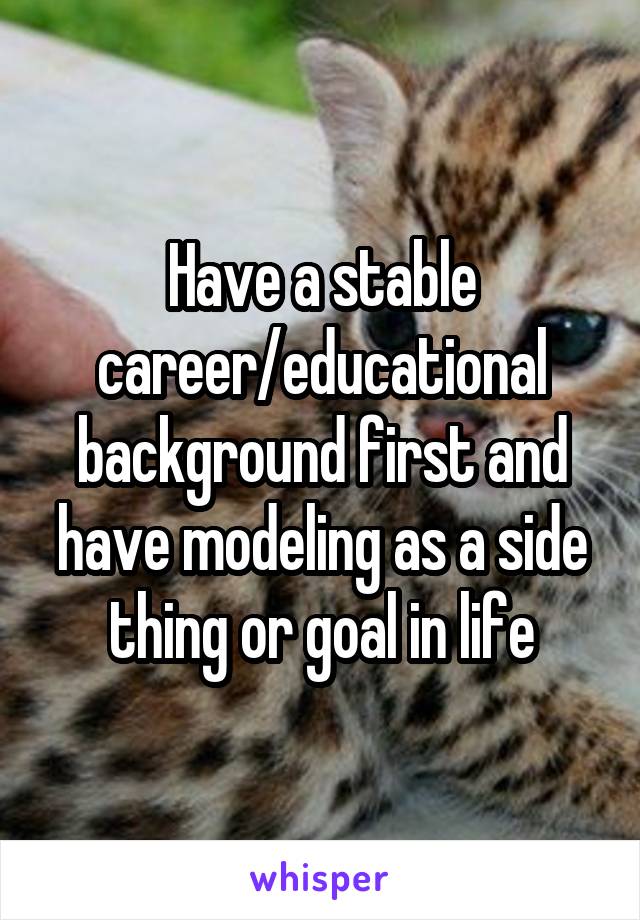 Have a stable career/educational background first and have modeling as a side thing or goal in life