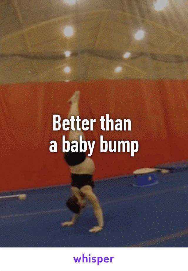 Better than 
a baby bump