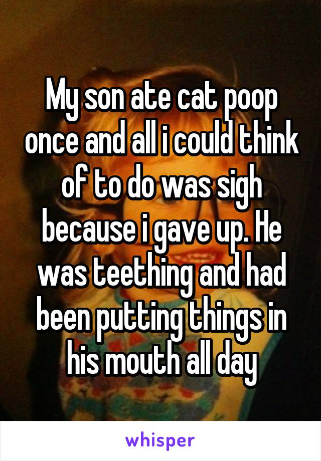 My son ate cat poop once and all i could think of to do was sigh because i gave up. He was teething and had been putting things in his mouth all day