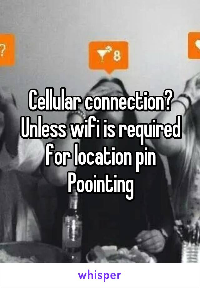 Cellular connection? Unless wifi is required for location pin Poointing