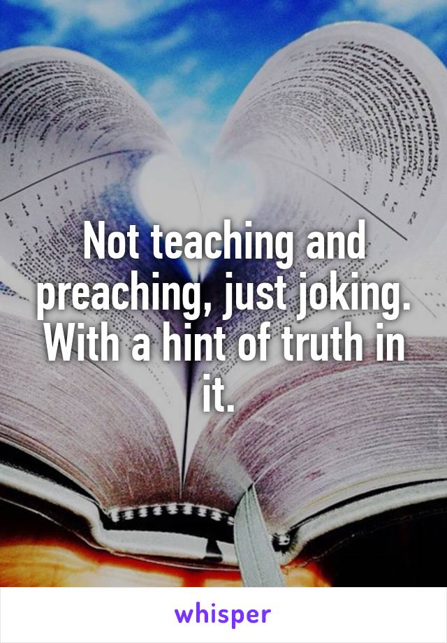 Not teaching and preaching, just joking. With a hint of truth in it. 