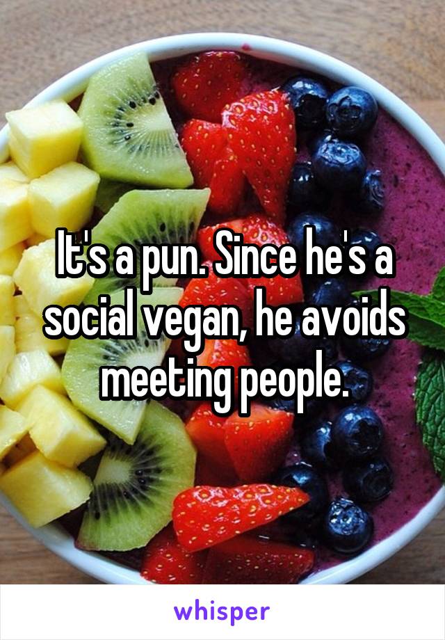 It's a pun. Since he's a social vegan, he avoids meeting people.