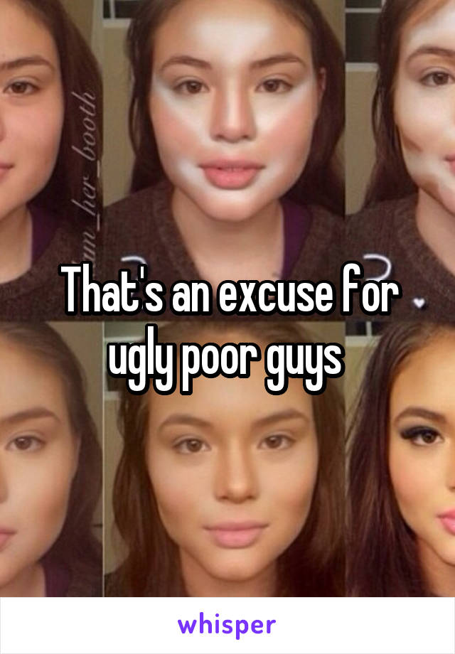 That's an excuse for ugly poor guys 