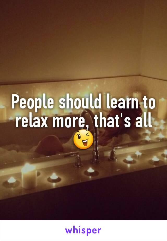 People should learn to relax more, that's all 😉