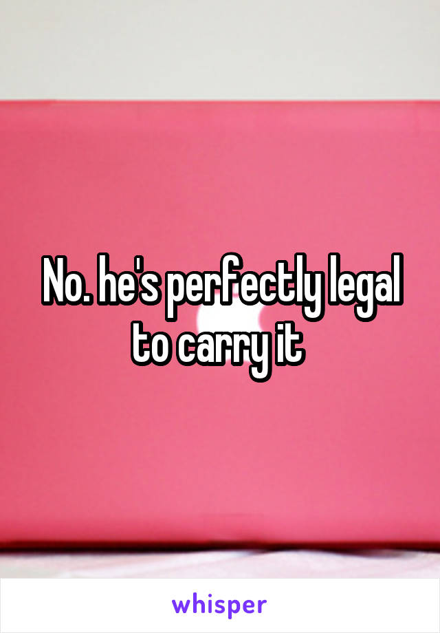 No. he's perfectly legal to carry it 