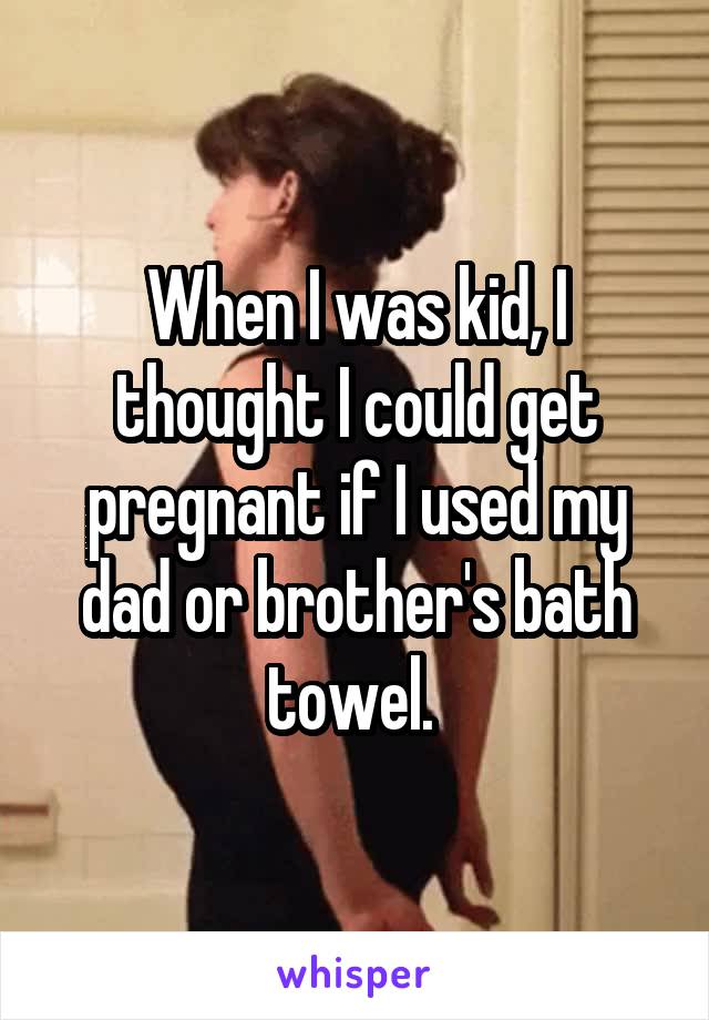 When I was kid, I thought I could get pregnant if I used my dad or brother's bath towel. 