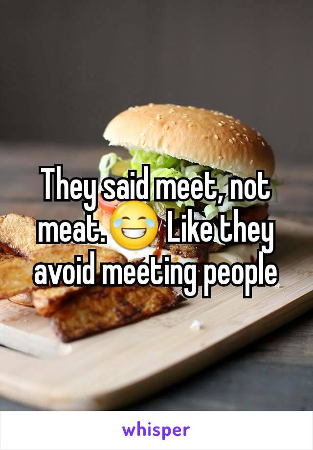 They said meet, not meat.😂 Like they avoid meeting people