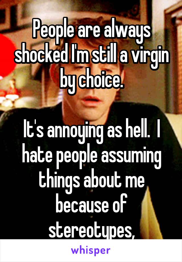 People are always shocked I'm still a virgin by choice.

It's annoying as hell.  I hate people assuming things about me because of stereotypes,