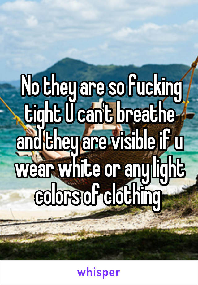  No they are so fucking tight U can't breathe and they are visible if u wear white or any light colors of clothing 