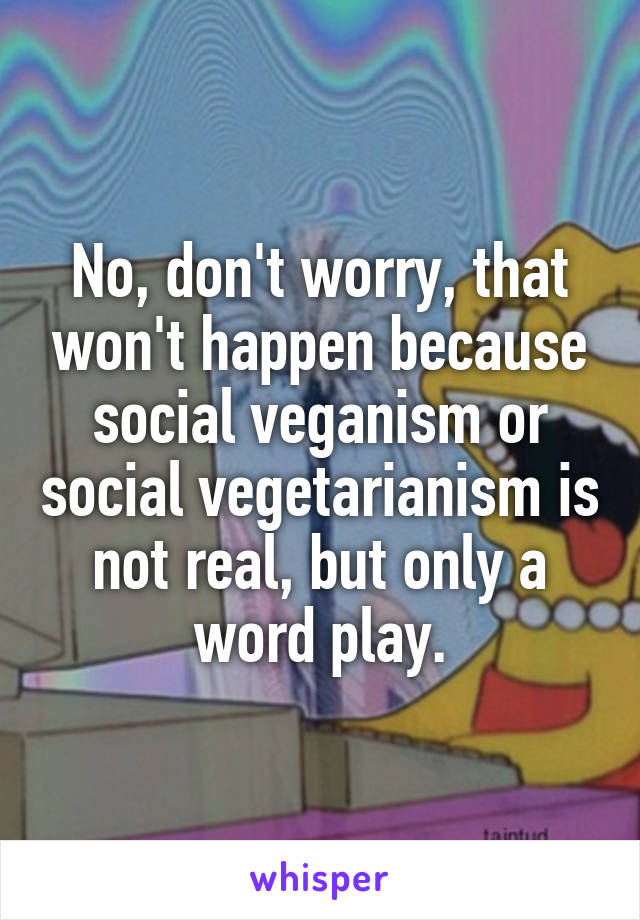 No, don't worry, that won't happen because social veganism or social vegetarianism is not real, but only a word play.