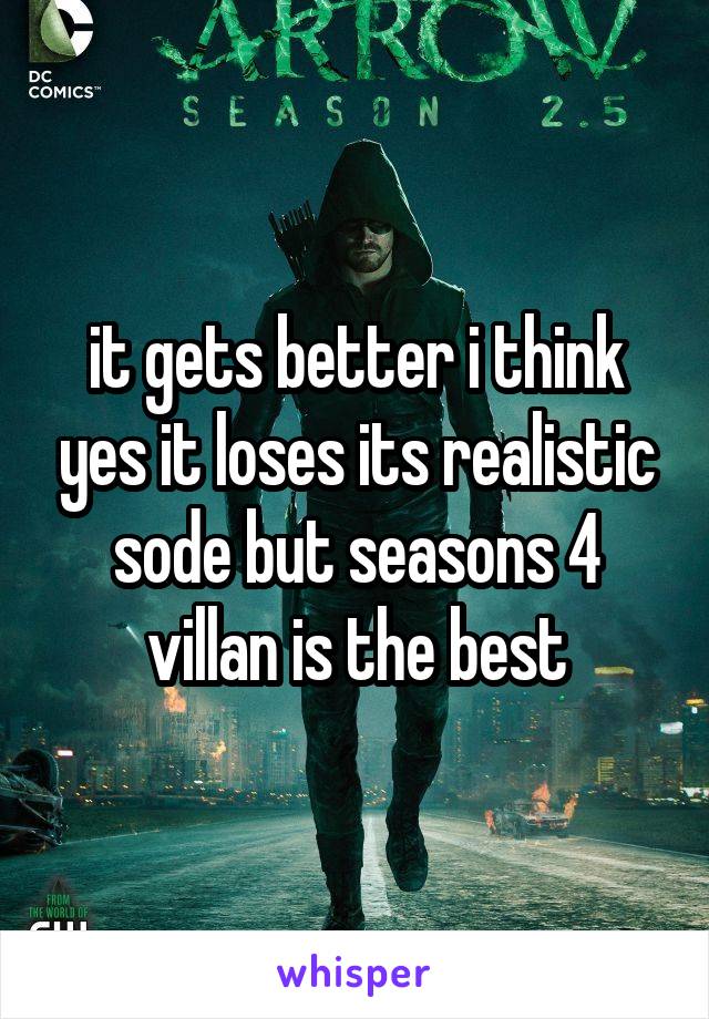 it gets better i think yes it loses its realistic sode but seasons 4 villan is the best
