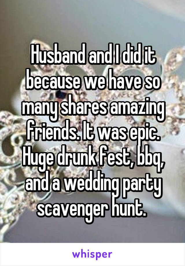 Husband and I did it because we have so many shares amazing friends. It was epic. Huge drunk fest, bbq, and a wedding party scavenger hunt. 