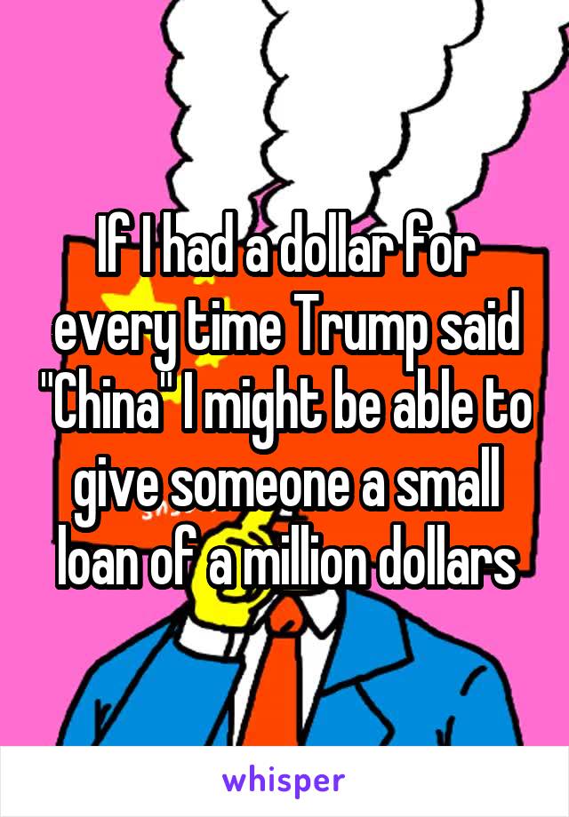 If I had a dollar for every time Trump said "China" I might be able to give someone a small loan of a million dollars