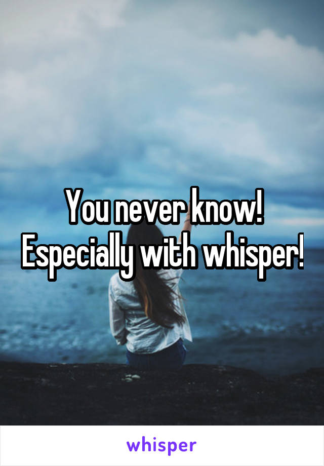 You never know! Especially with whisper!