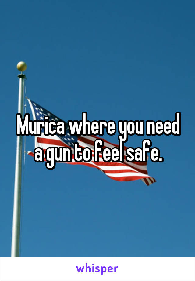 Murica where you need a gun to feel safe.