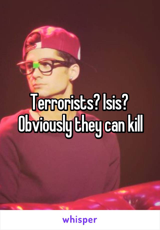 Terrorists? Isis? 
Obviously they can kill