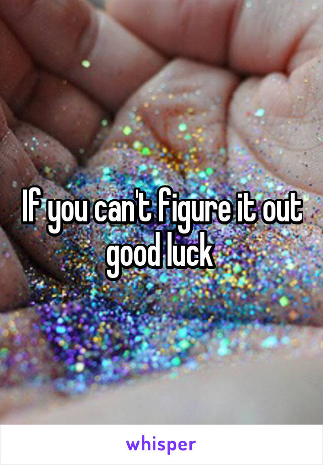 If you can't figure it out good luck 