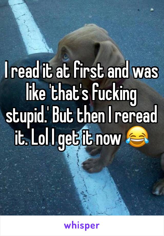 I read it at first and was like 'that's fucking stupid.' But then I reread it. Lol I get it now 😂