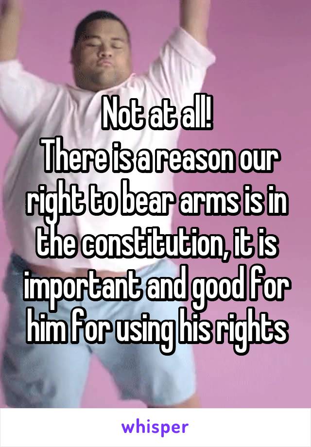 Not at all!
 There is a reason our right to bear arms is in the constitution, it is important and good for him for using his rights