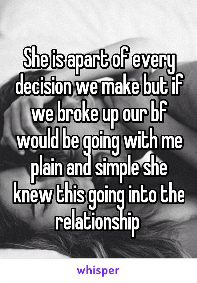 She is apart of every decision we make but if we broke up our bf would be going with me plain and simple she knew this going into the relationship 