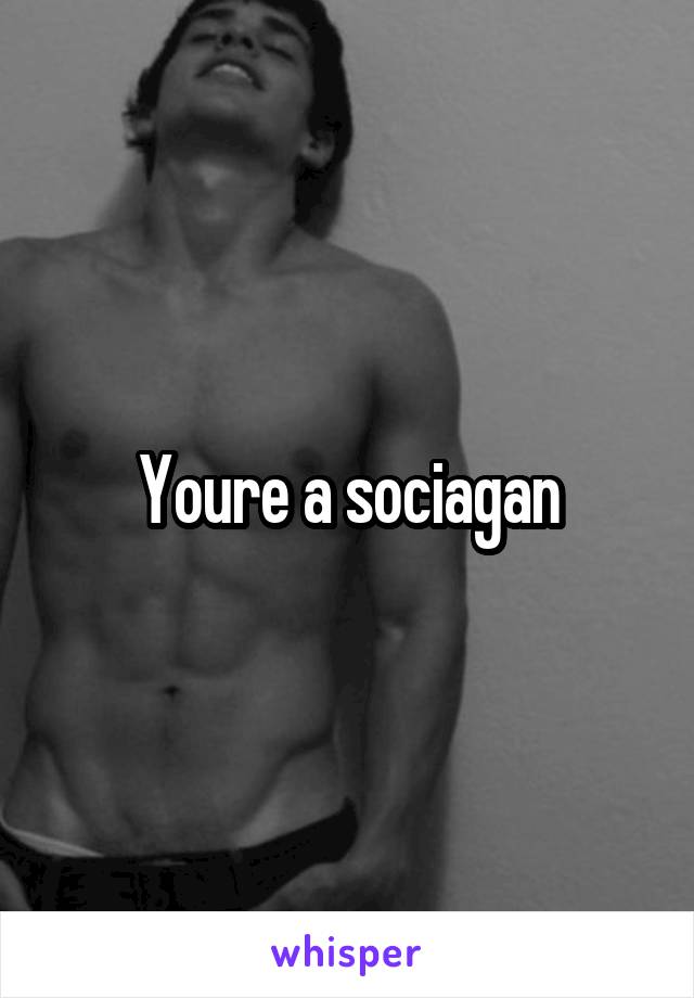 Youre a sociagan