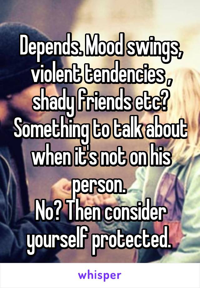 Depends. Mood swings, violent tendencies , shady friends etc? Something to talk about when it's not on his person. 
No? Then consider yourself protected. 