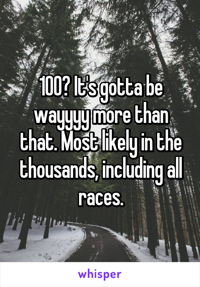 100? It's gotta be wayyyy more than that. Most likely in the thousands, including all races.
