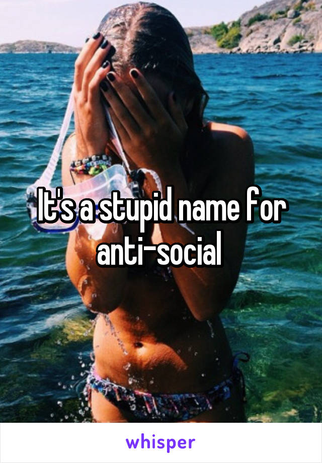 It's a stupid name for anti-social 