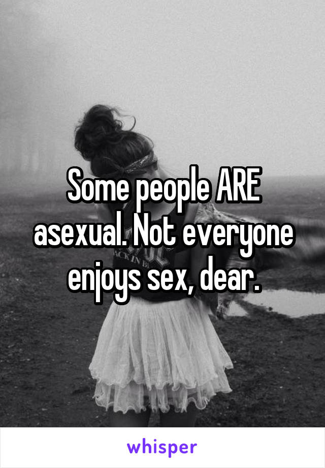 Some people ARE asexual. Not everyone enjoys sex, dear.