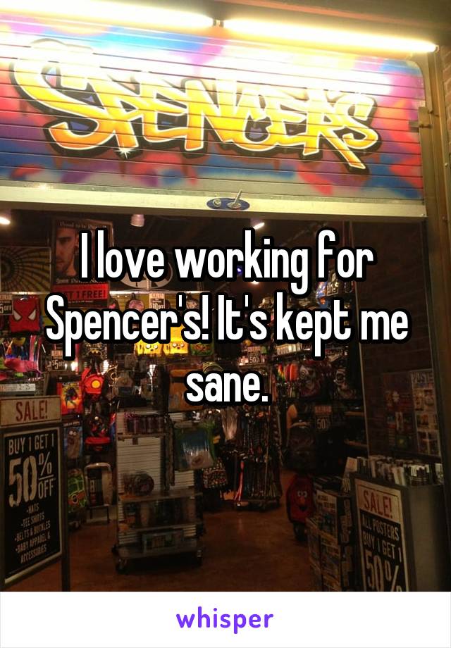 I love working for Spencer's! It's kept me sane.