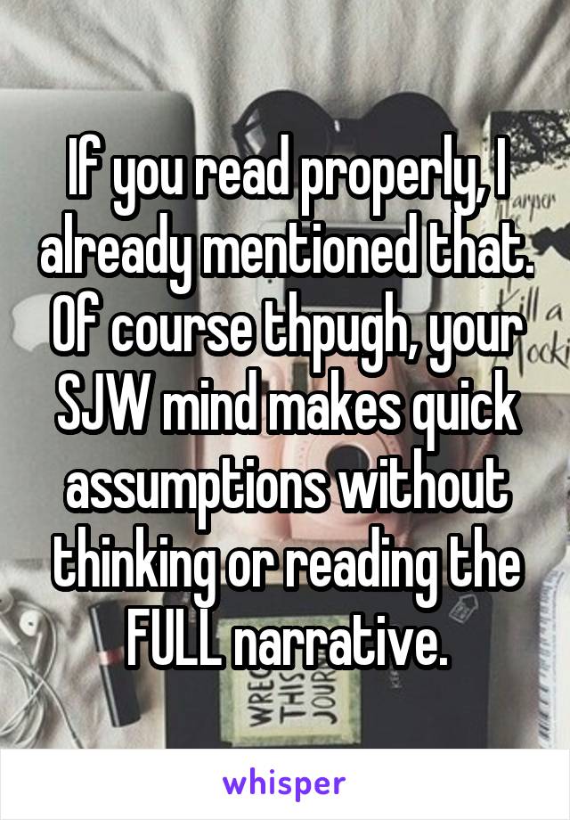 If you read properly, I already mentioned that. Of course thpugh, your SJW mind makes quick assumptions without thinking or reading the FULL narrative.