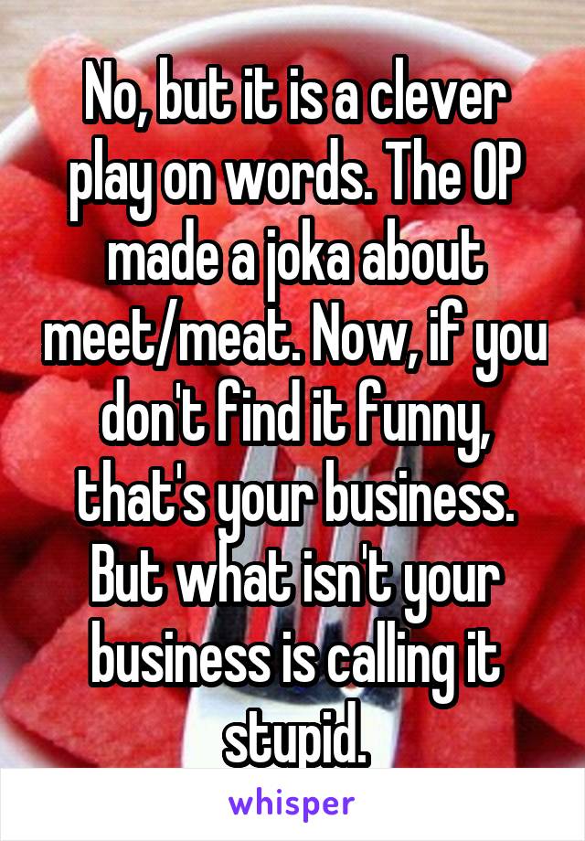 No, but it is a clever play on words. The OP made a joka about meet/meat. Now, if you don't find it funny, that's your business. But what isn't your business is calling it stupid.