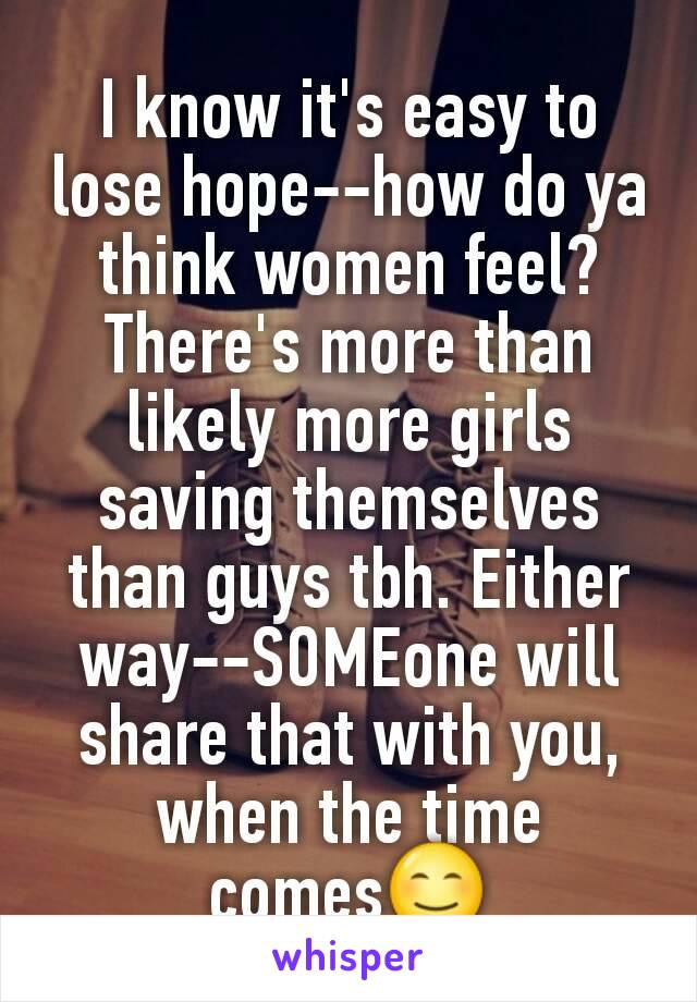 I know it's easy to lose hope--how do ya think women feel? There's more than likely more girls saving themselves than guys tbh. Either way--SOMEone will share that with you, when the time comes😊