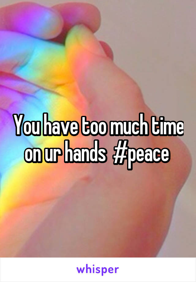 You have too much time on ur hands  #peace 