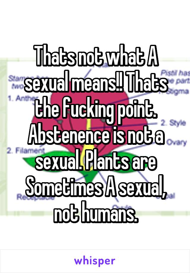 Thats not what A sexual means!! Thats the fucking point.
Abstenence is not a sexual. Plants are Sometimes A sexual, not humans.