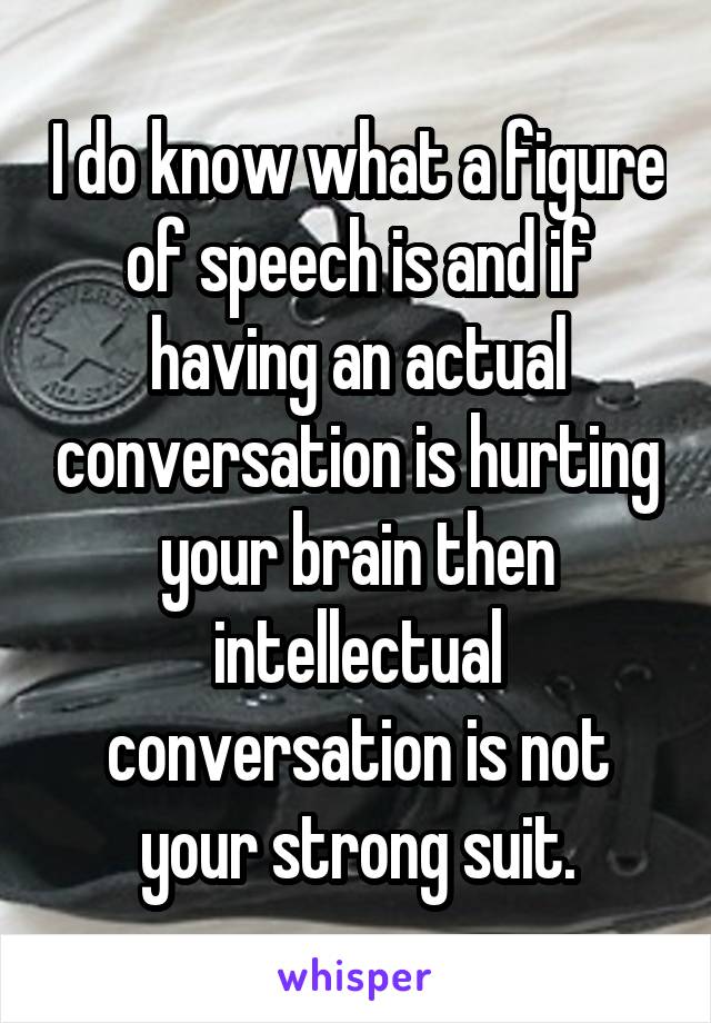 I do know what a figure of speech is and if having an actual conversation is hurting your brain then intellectual conversation is not your strong suit.