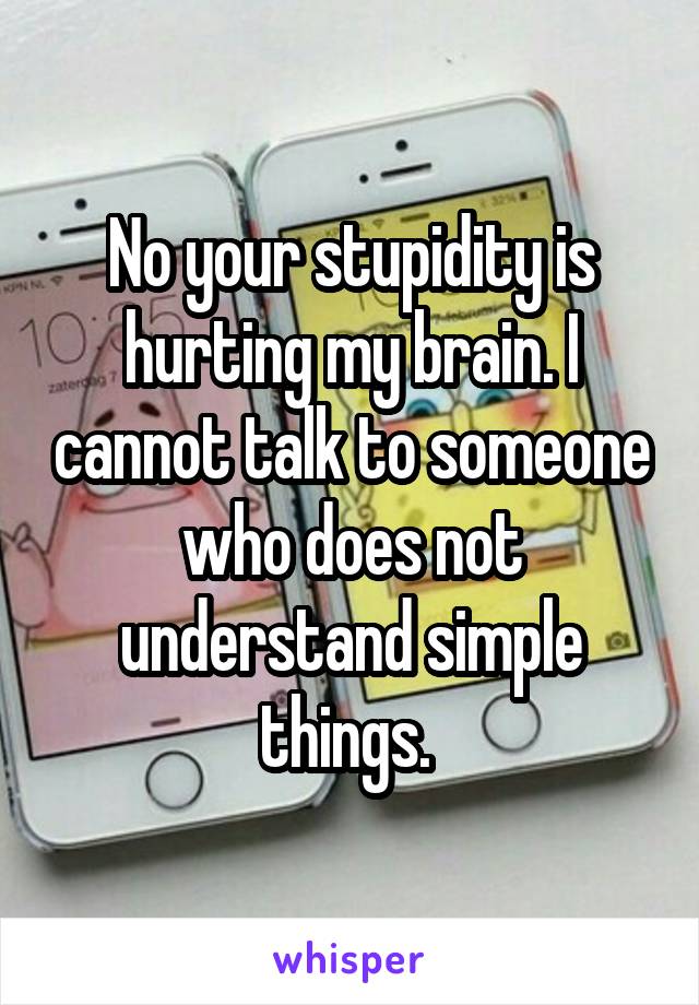 No your stupidity is hurting my brain. I cannot talk to someone who does not understand simple things. 