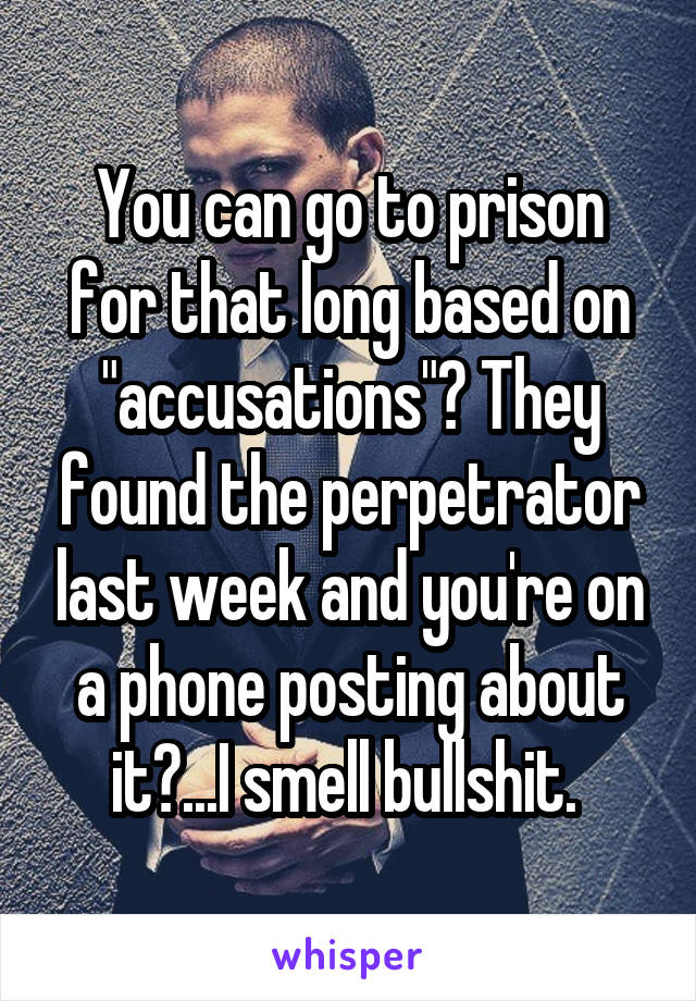 You can go to prison for that long based on "accusations"? They found the perpetrator last week and you're on a phone posting about it?...I smell bullshit. 