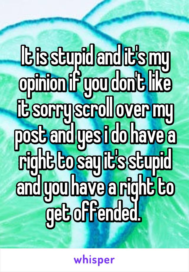 It is stupid and it's my opinion if you don't like it sorry scroll over my post and yes i do have a right to say it's stupid and you have a right to get offended. 